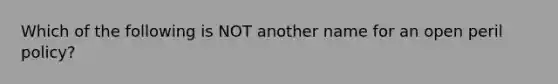 Which of the following is NOT another name for an open peril policy?