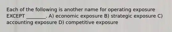 Each of the following is another name for operating exposure EXCEPT ________. A) economic exposure B) strategic exposure C) accounting exposure D) competitive exposure