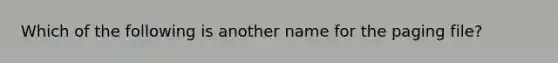 Which of the following is another name for the paging file?