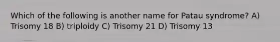 Which of the following is another name for Patau syndrome? A) Trisomy 18 B) triploidy C) Trisomy 21 D) Trisomy 13