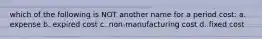 which of the following is NOT another name for a period cost: a. expense b. expired cost c. non-manufacturing cost d. fixed cost