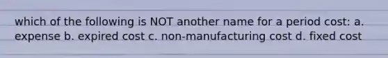 which of the following is NOT another name for a period cost: a. expense b. expired cost c. non-manufacturing cost d. fixed cost