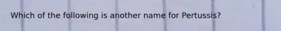 Which of the following is another name for Pertussis?