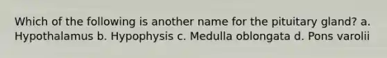 Which of the following is another name for the pituitary gland? a. Hypothalamus b. Hypophysis c. Medulla oblongata d. Pons varolii