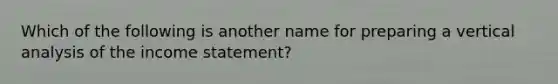 Which of the following is another name for preparing a vertical analysis of the income statement?