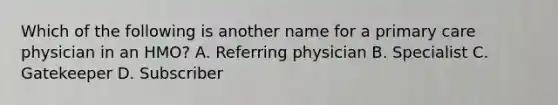 Which of the following is another name for a primary care physician in an HMO? A. Referring physician B. Specialist C. Gatekeeper D. Subscriber