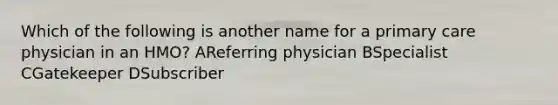 Which of the following is another name for a primary care physician in an HMO? AReferring physician BSpecialist CGatekeeper DSubscriber