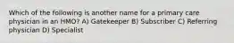 Which of the following is another name for a primary care physician in an HMO? A) Gatekeeper B) Subscriber C) Referring physician D) Specialist