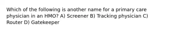 Which of the following is another name for a primary care physician in an HMO? A) Screener B) Tracking physician C) Router D) Gatekeeper