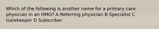 Which of the following is another name for a primary care physician in an HMO? A Referring physician B Specialist C Gatekeeper D Subscriber