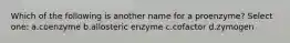 Which of the following is another name for a proenzyme? Select one: a.coenzyme b.allosteric enzyme c.cofactor d.zymogen