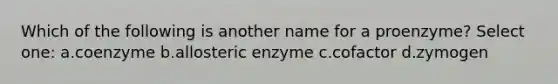 Which of the following is another name for a proenzyme? Select one: a.coenzyme b.allosteric enzyme c.cofactor d.zymogen