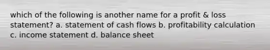 which of the following is another name for a profit & loss statement? a. statement of cash flows b. profitability calculation c. income statement d. balance sheet