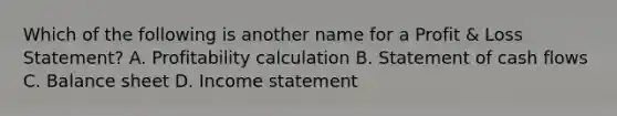 Which of the following is another name for a Profit & Loss Statement? A. Profitability calculation B. Statement of cash flows C. Balance sheet D. Income statement