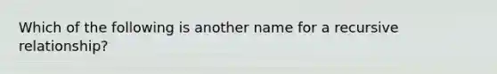 Which of the following is another name for a recursive relationship?