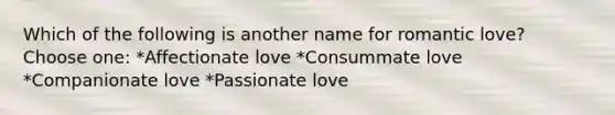 Which of the following is another name for romantic love? Choose one: *Affectionate love *Consummate love *Companionate love *Passionate love