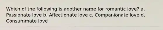 Which of the following is another name for romantic love? a. Passionate love b. Affectionate love c. Companionate love d. Consummate love