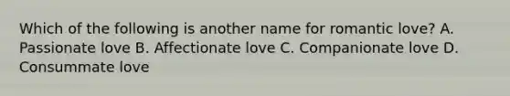 Which of the following is another name for romantic love? A. Passionate love B. Affectionate love C. Companionate love D. Consummate love