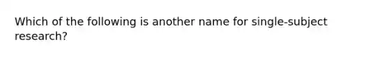 Which of the following is another name for single-subject research?