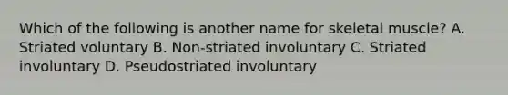 Which of the following is another name for skeletal muscle? A. Striated voluntary B. Non-striated involuntary C. Striated involuntary D. Pseudostriated involuntary