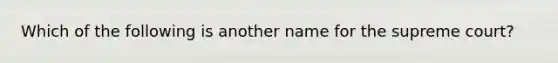 Which of the following is another name for the supreme court?