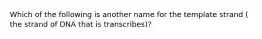 Which of the following is another name for the template strand ( the strand of DNA that is transcribes)?