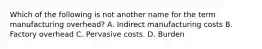 Which of the following is not another name for the term manufacturing overhead? A. Indirect manufacturing costs B. Factory overhead C. Pervasive costs. D. Burden