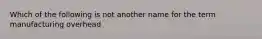 Which of the following is not another name for the term manufacturing overhead