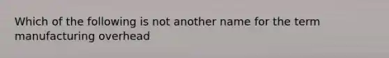Which of the following is not another name for the term manufacturing overhead