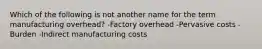 Which of the following is not another name for the term manufacturing overhead? -Factory overhead -Pervasive costs -Burden -Indirect manufacturing costs