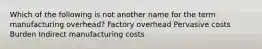 Which of the following is not another name for the term manufacturing overhead? Factory overhead Pervasive costs Burden Indirect manufacturing costs