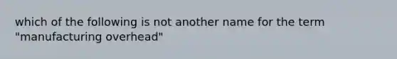 which of the following is not another name for the term "manufacturing overhead"