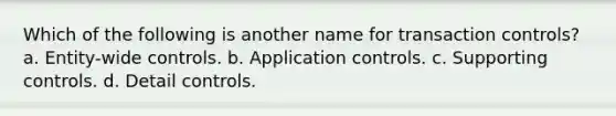 Which of the following is another name for transaction controls? a. Entity-wide controls. b. Application controls. c. Supporting controls. d. Detail controls.