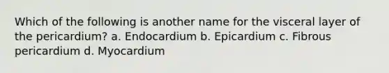 Which of the following is another name for the visceral layer of the pericardium? a. Endocardium b. Epicardium c. Fibrous pericardium d. Myocardium