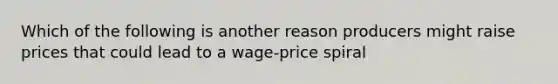 Which of the following is another reason producers might raise prices that could lead to a wage-price spiral