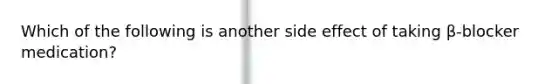 Which of the following is another side effect of taking β-blocker medication?