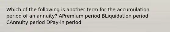 Which of the following is another term for the accumulation period of an annuity? APremium period BLiquidation period CAnnuity period DPay-in period