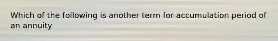 Which of the following is another term for accumulation period of an annuity