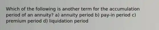 Which of the following is another term for the accumulation period of an annuity? a) annuity period b) pay-in period c) premium period d) liquidation period