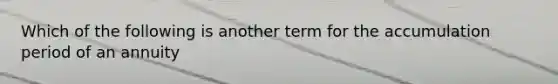 Which of the following is another term for the accumulation period of an annuity