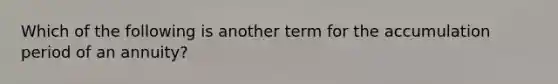 Which of the following is another term for the accumulation period of an annuity?