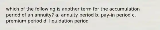 which of the following is another term for the accumulation period of an annuity? a. annuity period b. pay-in period c. premium period d. liquidation period