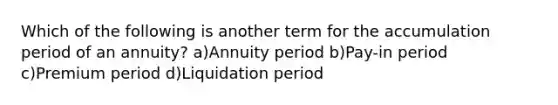 Which of the following is another term for the accumulation period of an annuity? a)Annuity period b)Pay-in period c)Premium period d)Liquidation period