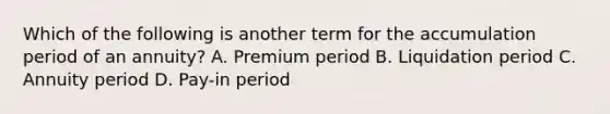 Which of the following is another term for the accumulation period of an annuity? A. Premium period B. Liquidation period C. Annuity period D. Pay-in period