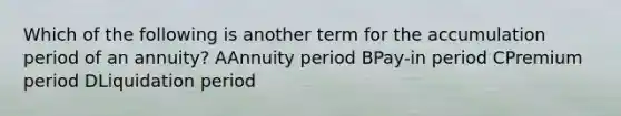 Which of the following is another term for the accumulation period of an annuity? AAnnuity period BPay-in period CPremium period DLiquidation period