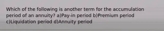 Which of the following is another term for the accumulation period of an annuity? a)Pay-in period b)Premium period c)Liquidation period d)Annuity period