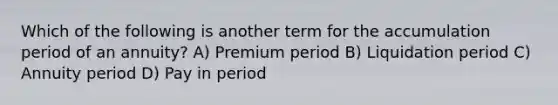 Which of the following is another term for the accumulation period of an annuity? A) Premium period B) Liquidation period C) Annuity period D) Pay in period