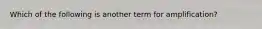 Which of the following is another term for amplification?