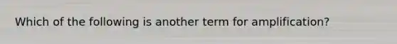 Which of the following is another term for amplification?