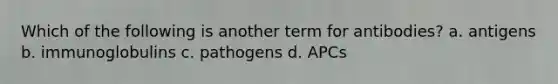 Which of the following is another term for antibodies? a. antigens b. immunoglobulins c. pathogens d. APCs